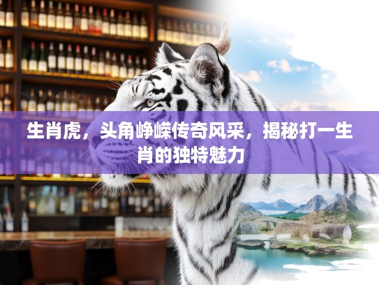 生肖虎,头角峥嵘传奇风采,揭秘打一生肖的独特魅力 生肖虎,头角峥嵘传奇风采,揭秘打一生肖的独特魅力