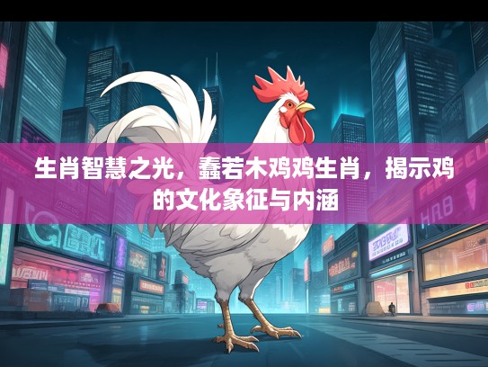 生肖智慧之光,蠢若木鸡鸡生肖,揭示鸡的文化象征与内涵 生肖智慧之光,蠢若木鸡鸡生肖,揭示鸡的文化象征与内涵