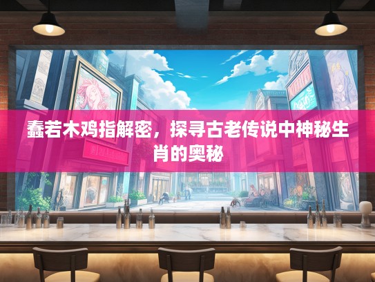 蠢若木鸡指解密,探寻古老传说中神秘生肖的奥秘 蠢若木鸡指解密,探寻古老传说中神秘生肖的奥秘