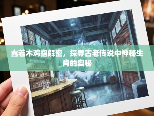 蠢若木鸡指解密,探寻古老传说中神秘生肖的奥秘 蠢若木鸡指解密,探寻古老传说中神秘生肖的奥秘