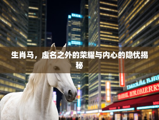 生肖马,虚名之外的荣耀与内心的隐忧揭秘 生肖马,虚名之外的荣耀与内心的隐忧揭秘