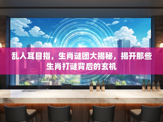 乱人耳目指,生肖谜团大揭秘,揭开那些生肖打谜背后的玄机 乱人耳目指,生肖谜团大揭秘,揭开那些生肖打谜背后的玄机