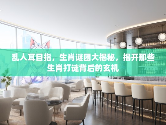 乱人耳目指,生肖谜团大揭秘,揭开那些生肖打谜背后的玄机 乱人耳目指,生肖谜团大揭秘,揭开那些生肖打谜背后的玄机