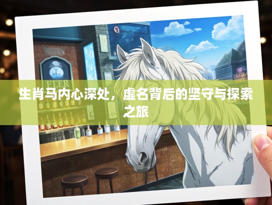 生肖马内心深处，虚名背后的坚守与探索之旅