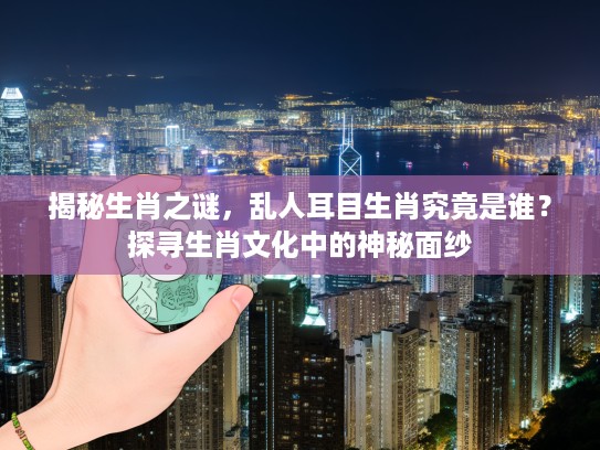 揭秘生肖之谜，乱人耳目生肖究竟是谁？探寻生肖文化中的神秘面纱