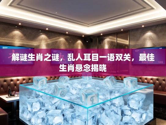 解谜生肖之谜,乱人耳目一语双关,最佳生肖悬念揭晓 解谜生肖之谜,乱人耳目一语双关,最佳生肖悬念揭晓