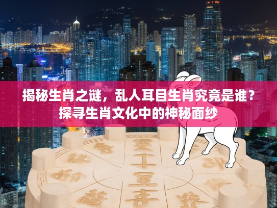 揭秘生肖之谜，乱人耳目生肖究竟是谁？探寻生肖文化中的神秘面纱