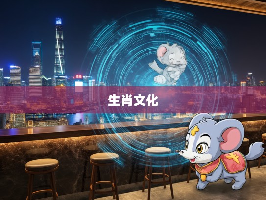 生肖文化探寻,乱碰乱撞生肖谜题,揭秘最佳生肖文化内涵 生肖文化探寻,乱碰乱撞生肖谜题,揭秘最佳生肖文化内涵