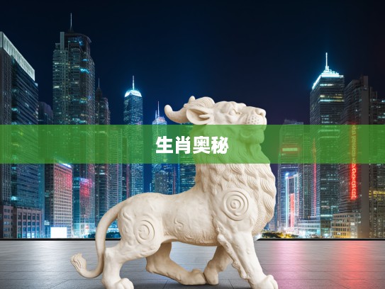 探寻生肖奥秘,乱碰乱撞历程揭秘,打一生肖魅力尽展 探寻生肖奥秘,乱碰乱撞历程揭秘,打一生肖魅力尽展