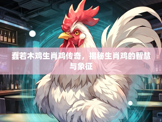 蠢若木鸡生肖鸡传奇,揭秘生肖鸡的智慧与象征 蠢若木鸡生肖鸡传奇,揭秘生肖鸡的智慧与象征