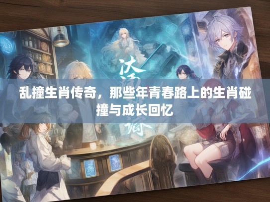 乱撞生肖传奇，那些年青春路上的生肖碰撞与成长回忆