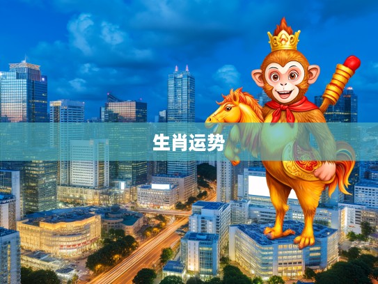 生肖运势揭秘,猴马鸡特出,五九三四吉相随,生肖走向一览无遗 生肖运势揭秘,猴马鸡特出,五九三四吉相随,生肖走向一览无遗