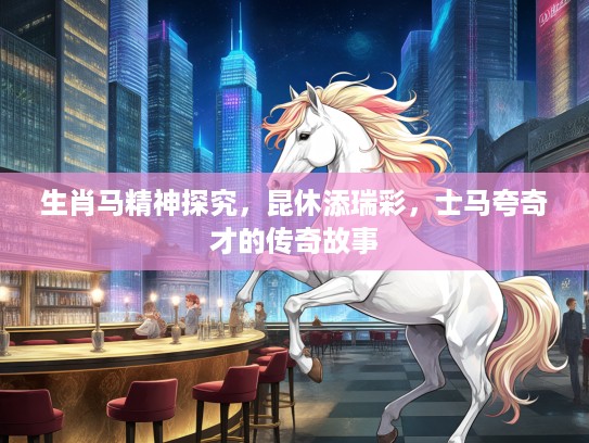 生肖马精神探究，昆休添瑞彩，士马夸奇才的传奇故事