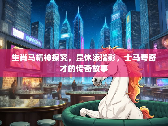 生肖马精神探究，昆休添瑞彩，士马夸奇才的传奇故事