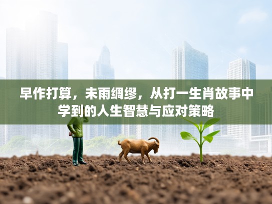 早作打算,未雨绸缪,从打一生肖故事中学到的人生智慧与应对策略 早作打算,未雨绸缪,从打一生肖故事中学到的人生智慧与应对策略