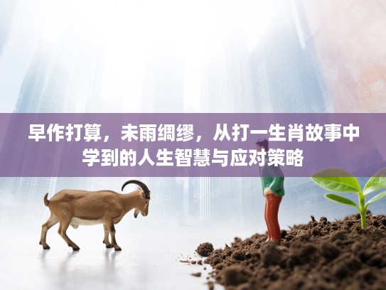 早作打算,未雨绸缪,从打一生肖故事中学到的人生智慧与应对策略 早作打算,未雨绸缪,从打一生肖故事中学到的人生智慧与应对策略