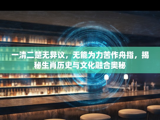 一清二楚无异议,无能为力苦作舟指,揭秘生肖历史与文化融合奥秘 一清二楚无异议,无能为力苦作舟指,揭秘生肖历史与文化融合奥秘