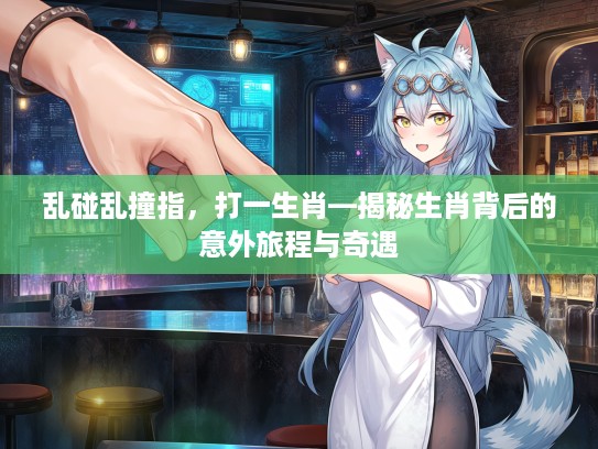 乱碰乱撞指,打一生肖—揭秘生肖背后的意外旅程与奇遇 乱碰乱撞指,打一生肖—揭秘生肖背后的意外旅程与奇遇