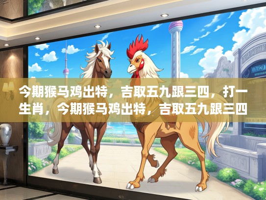 今期猴马鸡出特,吉取五九跟三四,打一生肖,今期猴马鸡出特,吉取五九跟三四,揭秘生肖打一生肖之奥秘 今期猴马鸡出特,吉取五九跟三四,打一生肖,今期猴马鸡出特,吉取五九跟三四,揭秘生肖打一生肖之奥秘