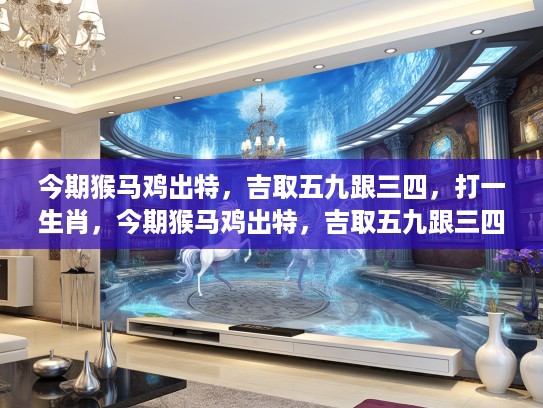 今期猴马鸡出特,吉取五九跟三四,打一生肖,今期猴马鸡出特,吉取五九跟三四,揭秘生肖打一生肖之奥秘 今期猴马鸡出特,吉取五九跟三四,打一生肖,今期猴马鸡出特,吉取五九跟三四,揭秘生肖打一生肖之奥秘