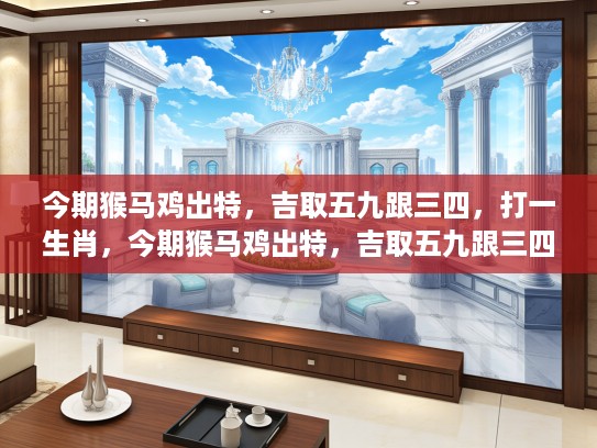今期猴马鸡出特,吉取五九跟三四,打一生肖,今期猴马鸡出特,吉取五九跟三四,揭秘生肖打一生肖之奥秘 今期猴马鸡出特,吉取五九跟三四,打一生肖,今期猴马鸡出特,吉取五九跟三四,揭秘生肖打一生肖之奥秘