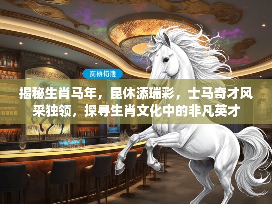 揭秘生肖马年，昆休添瑞彩，士马奇才风采独领，探寻生肖文化中的非凡英才