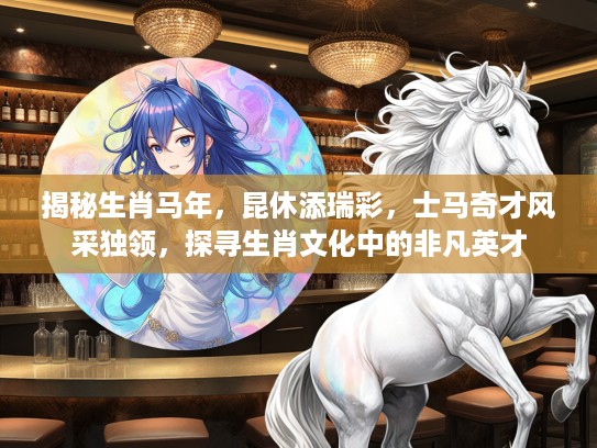 揭秘生肖马年，昆休添瑞彩，士马奇才风采独领，探寻生肖文化中的非凡英才