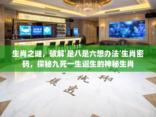 生肖之谜，破解‘是八是六想办法’生肖密码，探秘九死一生诞生的神秘生肖