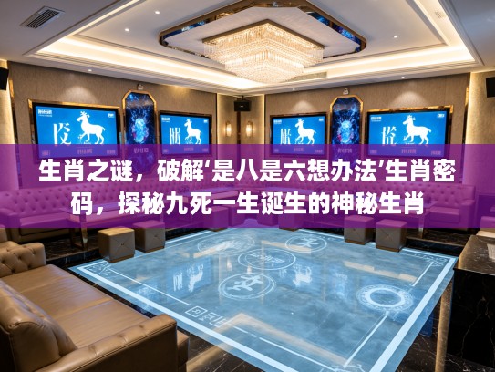 生肖之谜，破解‘是八是六想办法’生肖密码，探秘九死一生诞生的神秘生肖