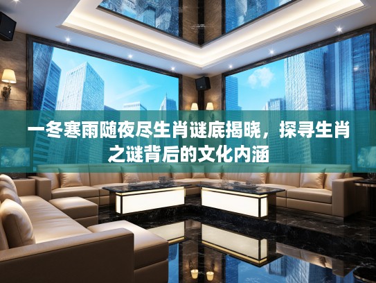 一冬寒雨随夜尽生肖谜底揭晓,探寻生肖之谜背后的文化内涵 一冬寒雨随夜尽生肖谜底揭晓,探寻生肖之谜背后的文化内涵