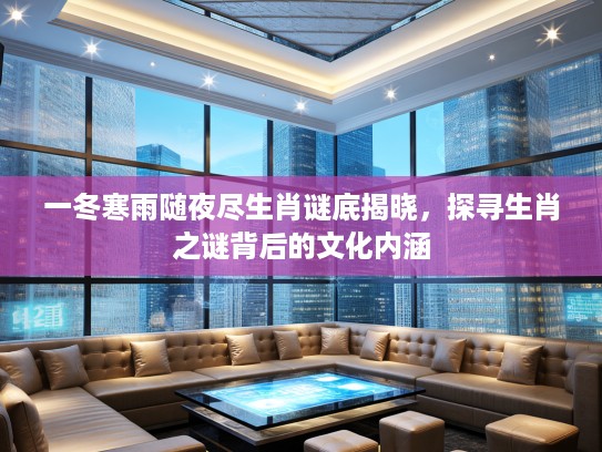 一冬寒雨随夜尽生肖谜底揭晓,探寻生肖之谜背后的文化内涵 一冬寒雨随夜尽生肖谜底揭晓,探寻生肖之谜背后的文化内涵