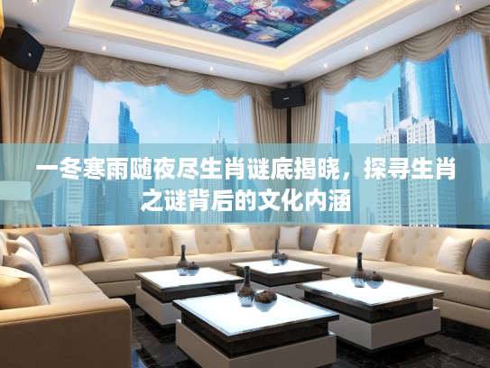 一冬寒雨随夜尽生肖谜底揭晓,探寻生肖之谜背后的文化内涵 一冬寒雨随夜尽生肖谜底揭晓,探寻生肖之谜背后的文化内涵