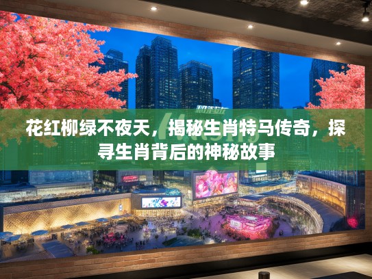 花红柳绿不夜天,揭秘生肖特马传奇,探寻生肖背后的神秘故事 花红柳绿不夜天,揭秘生肖特马传奇,探寻生肖背后的神秘故事