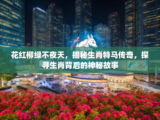花红柳绿不夜天,揭秘生肖特马传奇,探寻生肖背后的神秘故事 花红柳绿不夜天,揭秘生肖特马传奇,探寻生肖背后的神秘故事