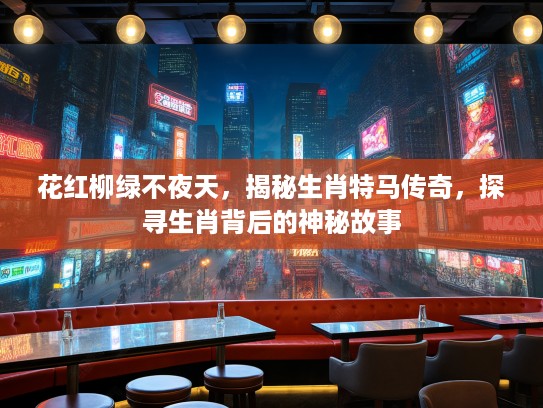 花红柳绿不夜天,揭秘生肖特马传奇,探寻生肖背后的神秘故事 花红柳绿不夜天,揭秘生肖特马传奇,探寻生肖背后的神秘故事