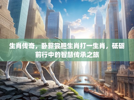 生肖传奇,卧薪尝胆生肖打一生肖,砥砺前行中的智慧传承之旅 生肖传奇,卧薪尝胆生肖打一生肖,砥砺前行中的智慧传承之旅