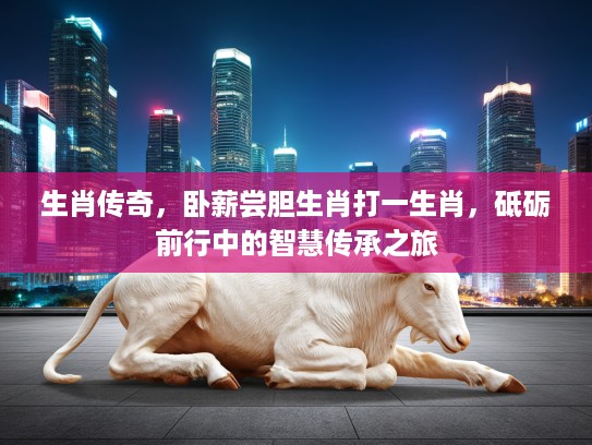 生肖传奇,卧薪尝胆生肖打一生肖,砥砺前行中的智慧传承之旅 生肖传奇,卧薪尝胆生肖打一生肖,砥砺前行中的智慧传承之旅