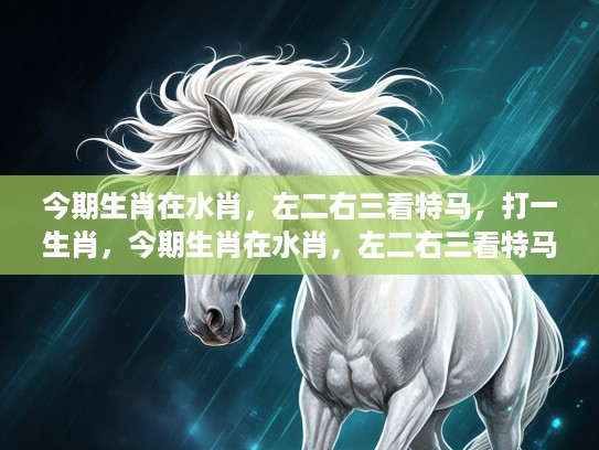 今期生肖在水肖，左二右三看特马，打一生肖，今期生肖在水肖，左二右三看特马，揭秘生肖谜题中的生肖奥秘