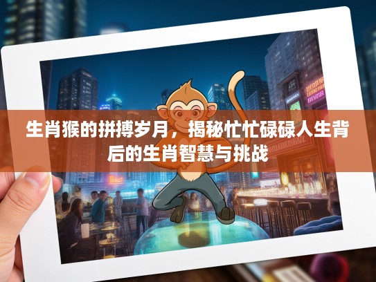 生肖猴的拼搏岁月，揭秘忙忙碌碌人生背后的生肖智慧与挑战