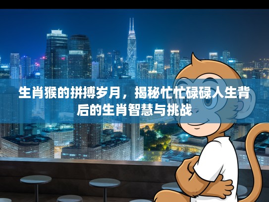 生肖猴的拼搏岁月，揭秘忙忙碌碌人生背后的生肖智慧与挑战