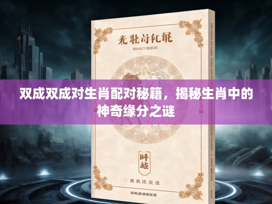 双成双成对生肖配对秘籍,揭秘生肖中的神奇缘分之谜 双成双成对生肖配对秘籍,揭秘生肖中的神奇缘分之谜