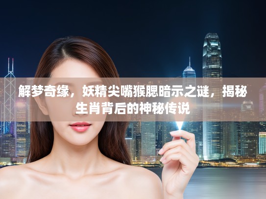 解梦奇缘,妖精尖嘴猴腮暗示之谜,揭秘生肖背后的神秘传说 解梦奇缘,妖精尖嘴猴腮暗示之谜,揭秘生肖背后的神秘传说