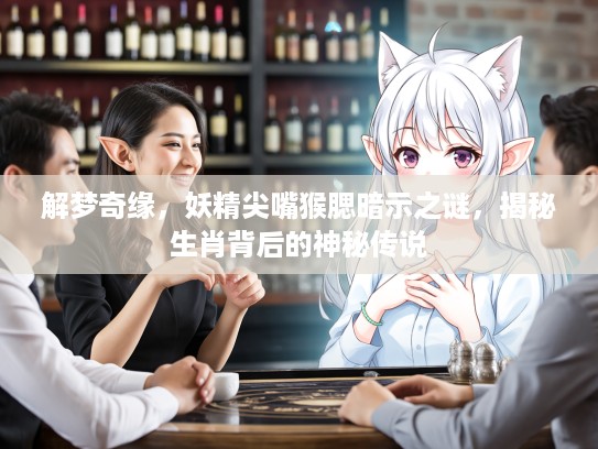 解梦奇缘,妖精尖嘴猴腮暗示之谜,揭秘生肖背后的神秘传说 解梦奇缘,妖精尖嘴猴腮暗示之谜,揭秘生肖背后的神秘传说