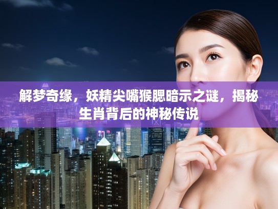 解梦奇缘,妖精尖嘴猴腮暗示之谜,揭秘生肖背后的神秘传说 解梦奇缘,妖精尖嘴猴腮暗示之谜,揭秘生肖背后的神秘传说