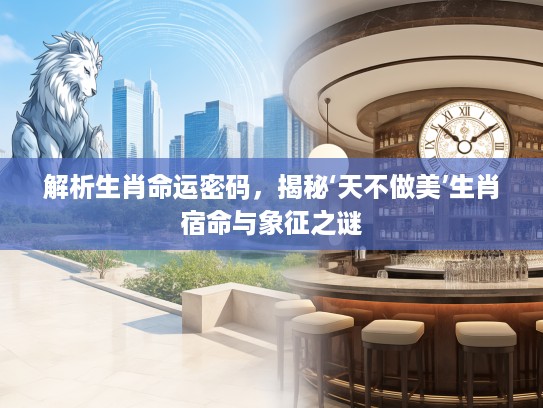 解析生肖命运密码，揭秘‘天不做美’生肖宿命与象征之谜