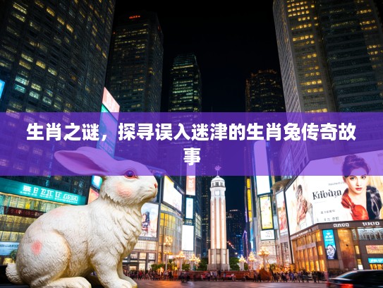 生肖之谜,探寻误入迷津的生肖兔传奇故事 生肖之谜,探寻误入迷津的生肖兔传奇故事