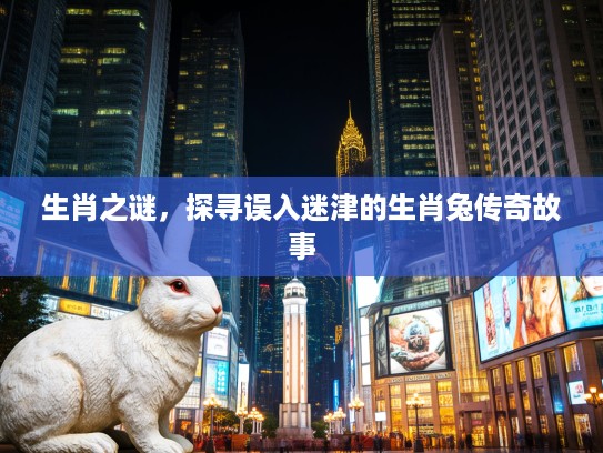 生肖之谜,探寻误入迷津的生肖兔传奇故事 生肖之谜,探寻误入迷津的生肖兔传奇故事