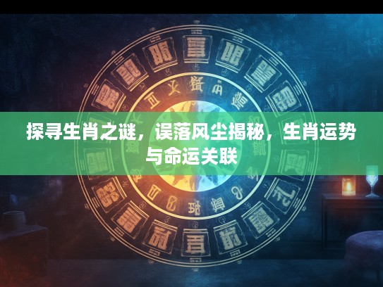 探寻生肖之谜,误落风尘揭秘,生肖运势与命运关联 探寻生肖之谜,误落风尘揭秘,生肖运势与命运关联