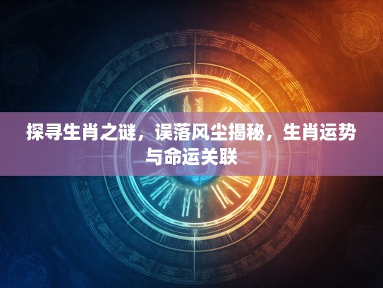 探寻生肖之谜,误落风尘揭秘,生肖运势与命运关联 探寻生肖之谜,误落风尘揭秘,生肖运势与命运关联