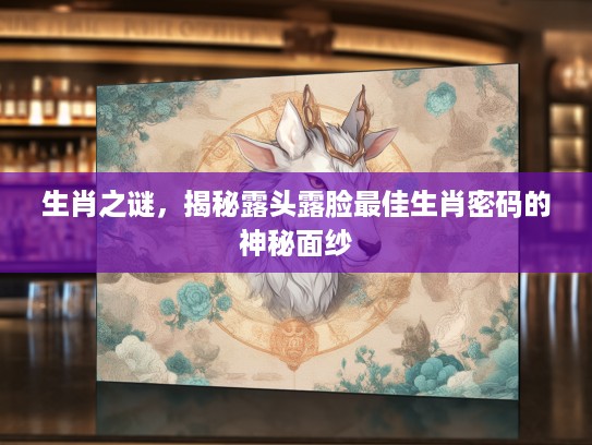 生肖之谜，揭秘露头露脸最佳生肖密码的神秘面纱